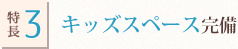 特長3.キッズスペース完備