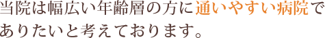 当院は幅広い年齢層の方に通いやすい病院でありたいと考えております。